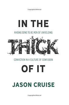 In the Thick of It: Raising Sons to Be Men of Unyielding Conviction in a Culture of Confusion