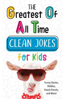 The Greatest of All Time Clean Jokes for Kids: Funny Stories, Riddles, Knock-Knocks, and More!